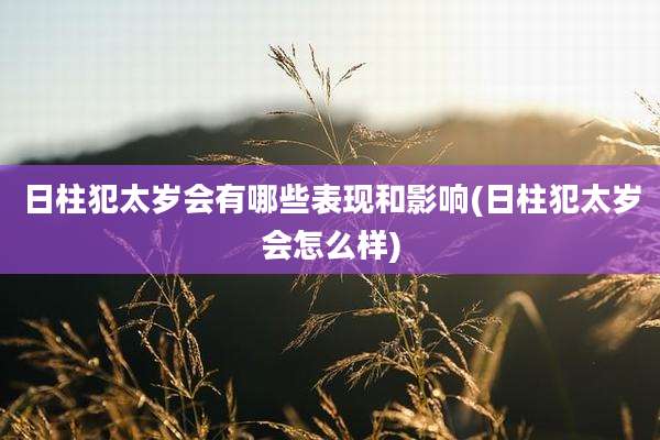 日柱犯太岁会有哪些表现和影响(日柱犯太岁会怎么样)