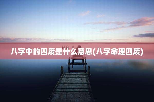 八字中的四废是什么意思(八字命理四废)