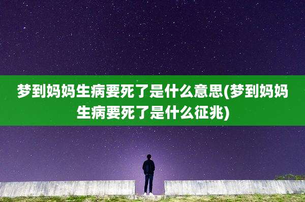 梦到妈妈生病要死了是什么意思(梦到妈妈生病要死了是什么征兆)