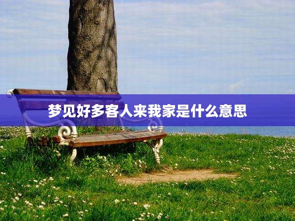 梦见好多客人来我家是什么意思