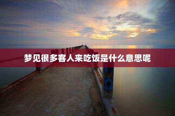 梦见很多客人来吃饭是什么意思呢