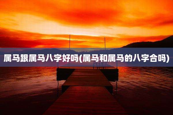 属马跟属马八字好吗(属马和属马的八字合吗)