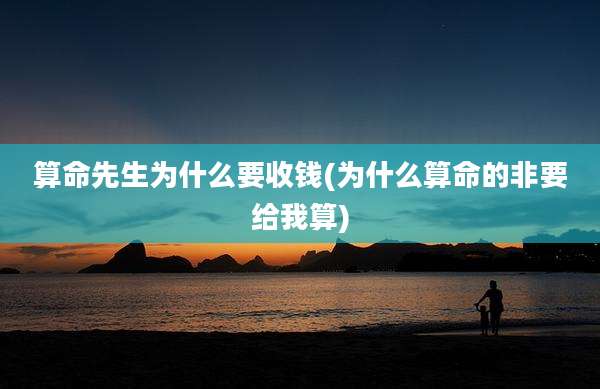 算命先生为什么要收钱(为什么算命的非要给我算)