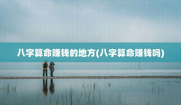 八字算命赚钱的地方(八字算命赚钱吗)