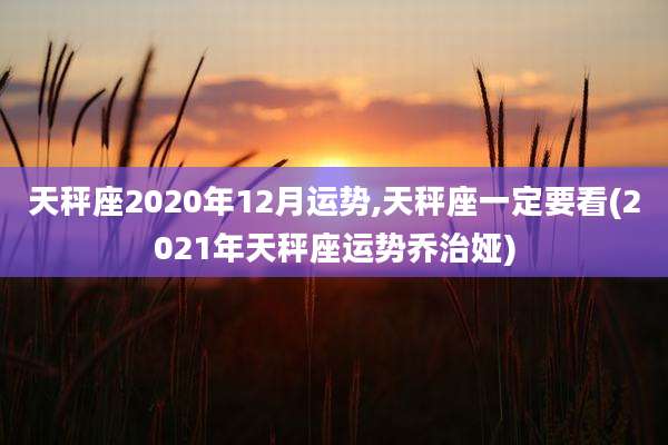 天秤座2020年12月运势,天秤座一定要看(2021年天秤座运势乔治娅)