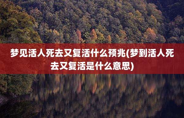 梦见活人死去又复活什么预兆(梦到活人死去又复活是什么意思)