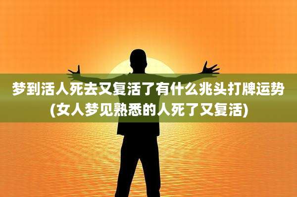 梦到活人死去又复活了有什么兆头打牌运势(女人梦见熟悉的人死了又复活)
