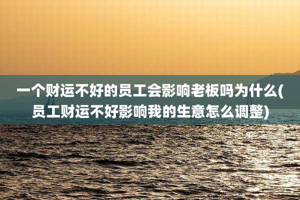 一个财运不好的员工会影响老板吗为什么(员工财运不好影响我的生意怎么调整)