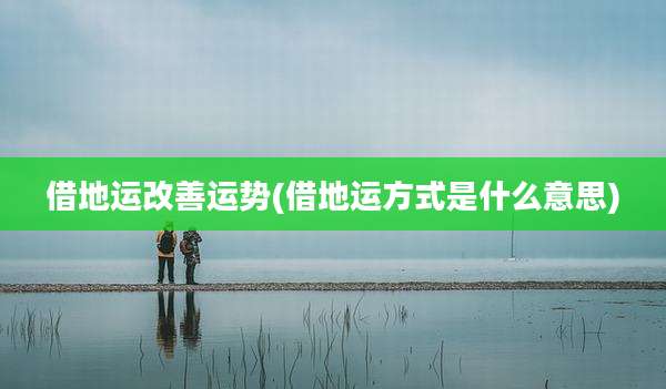 借地运改善运势(借地运方式是什么意思)