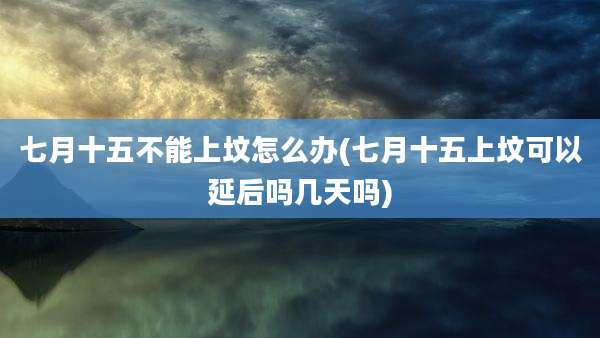 七月十五不能上坟怎么办(七月十五上坟可以延后吗几天吗)
