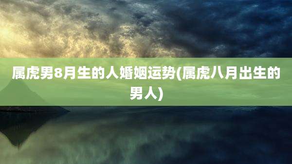 属虎男8月生的人婚姻运势(属虎八月出生的男人)