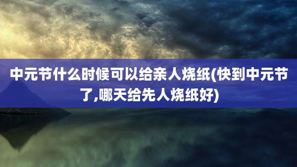 中元节什么时候可以给亲人烧纸(快到中元节了,哪天给先人烧纸好)