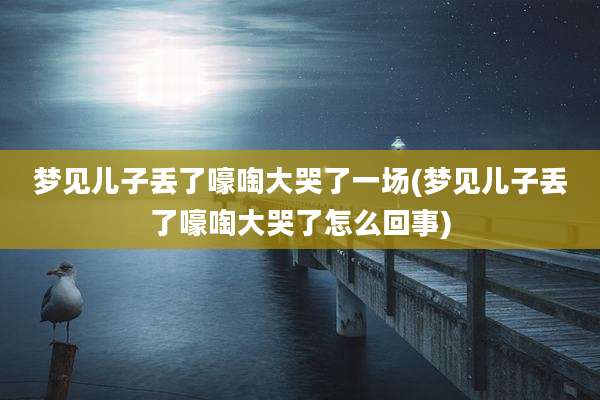 梦见儿子丢了嚎啕大哭了一场(梦见儿子丢了嚎啕大哭了怎么回事)