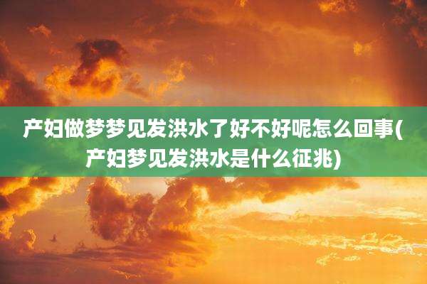 产妇做梦梦见发洪水了好不好呢怎么回事(产妇梦见发洪水是什么征兆)