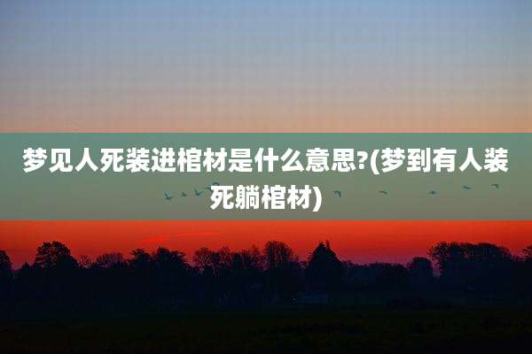 梦见人死装进棺材是什么意思?(梦到有人装死躺棺材)
