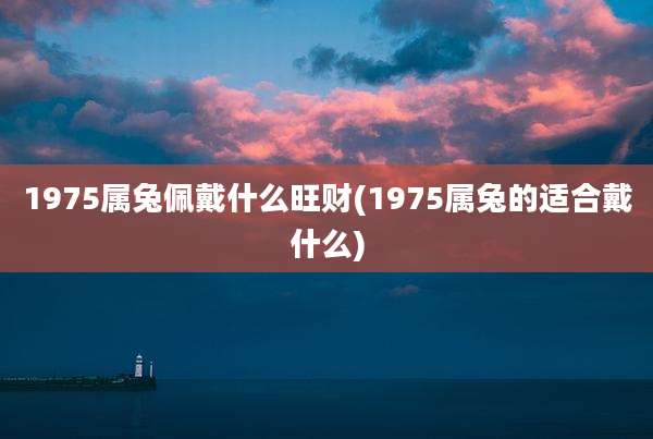 1975属兔佩戴什么旺财(1975属兔的适合戴什么)