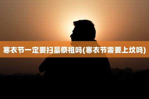 寒衣节一定要扫墓祭祖吗(寒衣节需要上坟吗)
