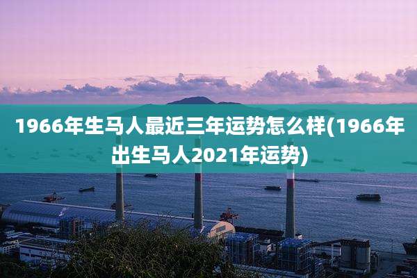 1966年生马人最近三年运势怎么样(1966年出生马人2021年运势)