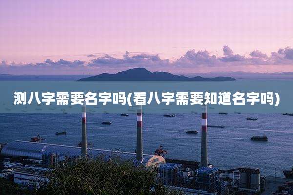 测八字需要名字吗(看八字需要知道名字吗)