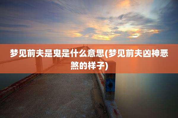 梦见前夫是鬼是什么意思(梦见前夫凶神恶煞的样子)