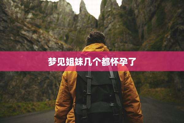 梦见姐妹几个都怀孕了