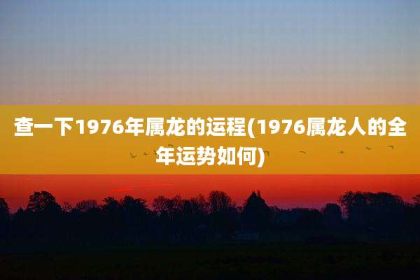 查一下1976年属龙的运程(1976属龙人的全年运势如何)