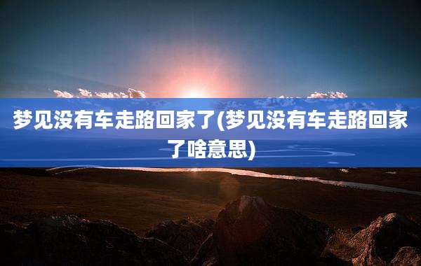 梦见没有车走路回家了(梦见没有车走路回家了啥意思)