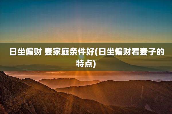 日坐偏财 妻家庭条件好(日坐偏财看妻子的特点)