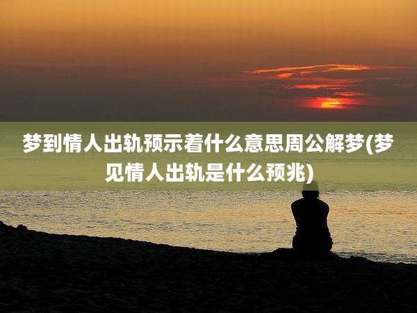 梦到情人出轨预示着什么意思周公解梦(梦见情人出轨是什么预兆)