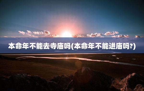 本命年不能去寺庙吗(本命年不能进庙吗?)