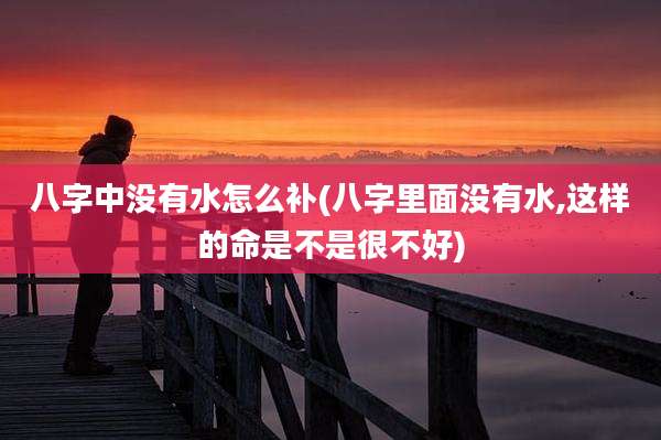 八字中没有水怎么补(八字里面没有水,这样的命是不是很不好)