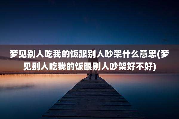 梦见别人吃我的饭跟别人吵架什么意思(梦见别人吃我的饭跟别人吵架好不好)