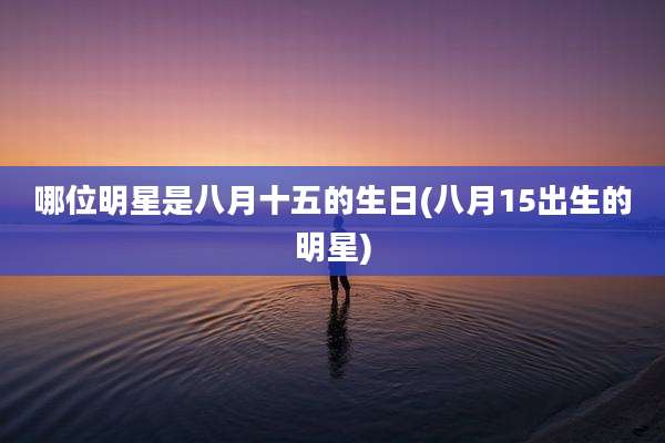 哪位明星是八月十五的生日(八月15出生的明星)