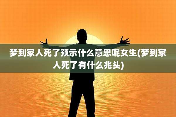 梦到家人死了预示什么意思呢女生(梦到家人死了有什么兆头)