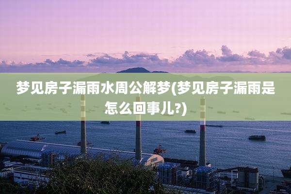 梦见房子漏雨水周公解梦(梦见房子漏雨是怎么回事儿?)