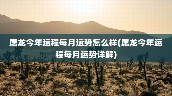 属龙今年运程每月运势怎么样(属龙今年运程每月运势详解)