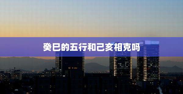 癸巳的五行和己亥相克吗
