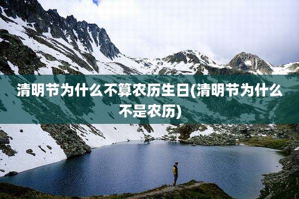 清明节为什么不算农历生日(清明节为什么不是农历)