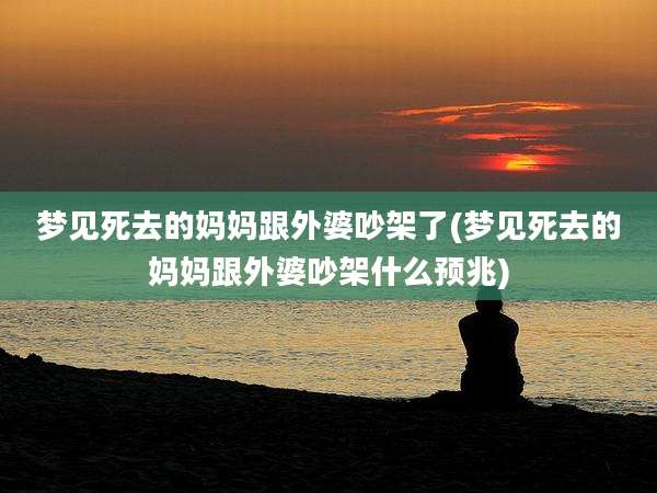 梦见死去的妈妈跟外婆吵架了(梦见死去的妈妈跟外婆吵架什么预兆)