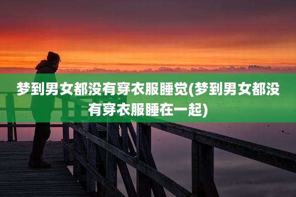 梦到男女都没有穿衣服睡觉(梦到男女都没有穿衣服睡在一起)