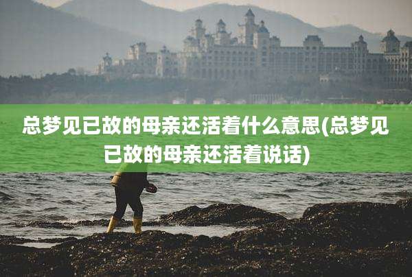 总梦见已故的母亲还活着什么意思(总梦见已故的母亲还活着说话)