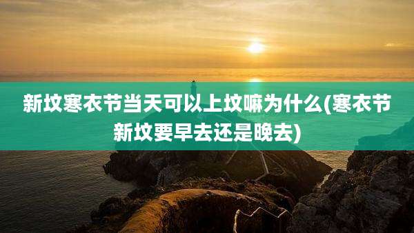 新坟寒衣节当天可以上坟嘛为什么(寒衣节新坟要早去还是晚去)