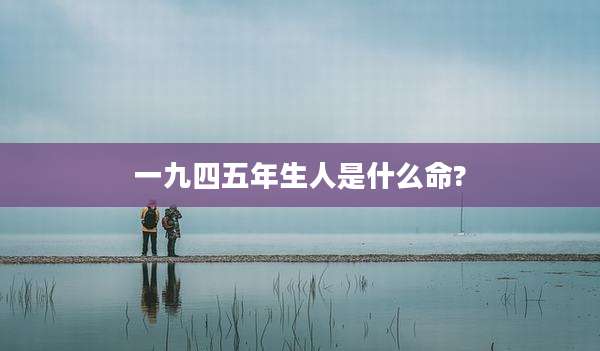 一九四五年生人是什么命?