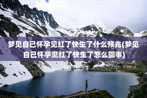 梦见自己怀孕见红了快生了什么预兆(梦见自己怀孕见红了快生了怎么回事)