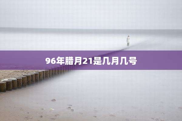 96年腊月21是几月几号