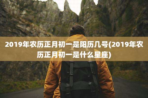 2019年农历正月初一是阳历几号(2019年农历正月初一是什么星座)