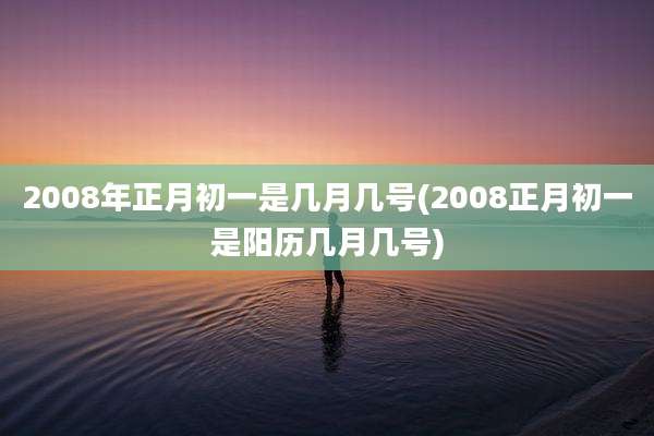 2008年正月初一是几月几号(2008正月初一是阳历几月几号)