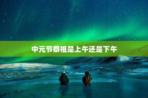 中元节祭祖是上午还是下午