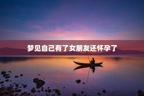 梦见自己有了女朋友还怀孕了