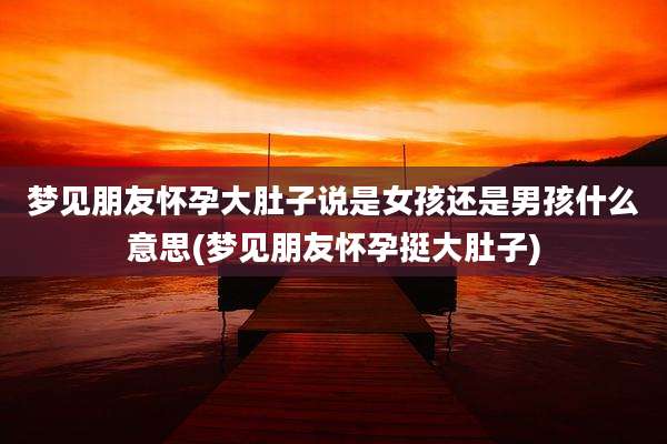 梦见朋友怀孕大肚子说是女孩还是男孩什么意思(梦见朋友怀孕挺大肚子)